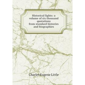 

Книга Historical lights: a volume of six thousand quotations from standard histories and biographies. Charles Eugene Little