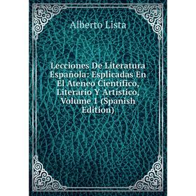 

Книга Lecciones De Literatura Española: Esplicadas En El Ateneo Científico, Literario Y Artístico, Volume 1