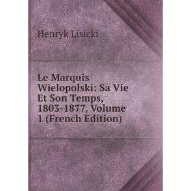

Книга Le Marquis Wielopolski: Sa Vie Et Son Temps, 1803-1877, Volume 1