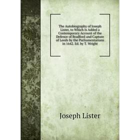 

Книга The Autobiography of Joseph Lister, to Which Is Added a Contemporary Account of the Defence of Bradford and Capture of Leeds by the Parliamentar