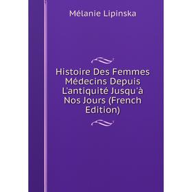 

Книга Histoire Des Femmes Médecins Depuis L'antiquité Jusqu'à Nos Jours (French Edition). Mélanie Lipinska