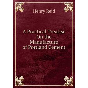 

Книга A Practical Treatise On the Manufacture of Portland Cement. Henry Reid