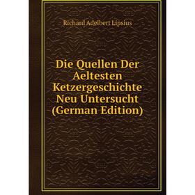

Книга Die Quellen Der Aeltesten Ketzergeschichte Neu Untersucht (German Edition). Richard Adelbert Lipsius
