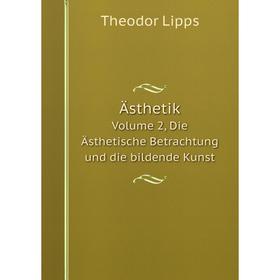 

Книга Ästhetik Volume 2, Die Ästhetische Betrachtung und die bildende Kunst. Theodor Lipps