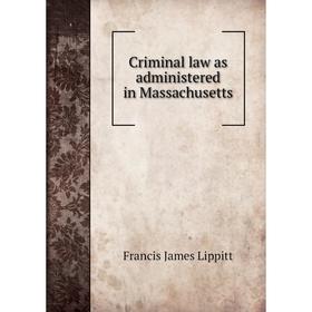 

Книга Criminal law as administered in Massachusetts. Francis James Lippitt