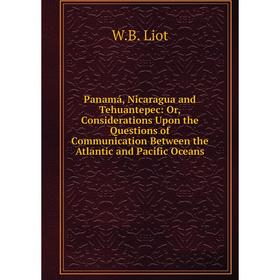 

Книга Panamá, Nicaragua and Tehuantepec: or Considerations Upon the Questions of Communication Between the Atlantic and Pacific Oceans