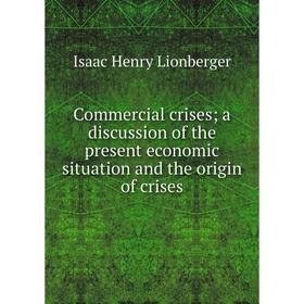 

Книга Commercial crises; a discussion of the present economic situation and the origin of crises. Isaac Henry Lionberger