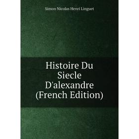 

Книга Histoire Du Siecle D'alexandre (French Edition). Simon Nicolas Henri Linguet