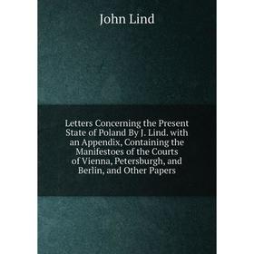 

Книга Letters Concerning the Present State of Poland By J Lind with an Appendix, Containing the Manifestoes of the Courts of Vienna, Petersburgh, and