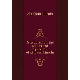 

Книга Selections from the Letters and Speeches of Abraham Lincoln. Abraham Lincoln