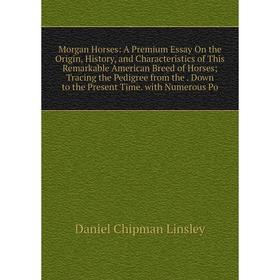 

Книга Morgan Horses: A Premium Essay On the Origin, History, and Characteristics of This Remarkable American Breed of Horses; Tracing the Pedigree