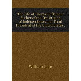 

Книга The Life of Thomas Jefferson: Author of the Declaration of Independence, and Third President of the United States. William Linn