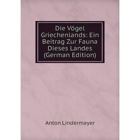 

Книга Die Vögel Griechenlands: Ein Beitrag Zur Fauna Dieses Landes (German Edition). Anton Lindermayer