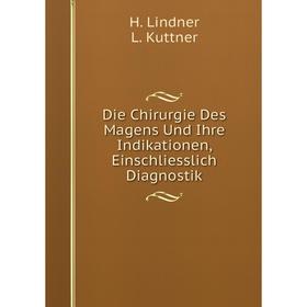 

Книга Die Chirurgie Des Magens Und Ihre Indikationen, Einschliesslich Diagnostik. Hermann Lindner