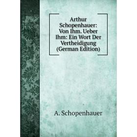 

Книга Arthur Schopenhauer: Von Ihm. Ueber Ihm: Ein Wort Der Vertheidigung (German Edition). Артур Шопенгауэр