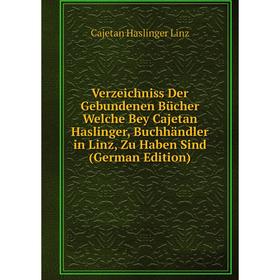 

Книга Verzeichniss Der Gebundenen Bücher Welche Bey Cajetan Haslinger, Buchhändler in Linz, Zu Haben Sind (German Edition). Cajetan Haslinger Linz