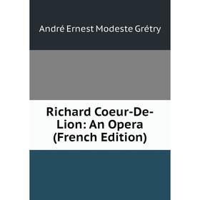 

Книга Richard Coeur-De-Lion: An Opera (French Edition). André Ernest Modeste Grétry