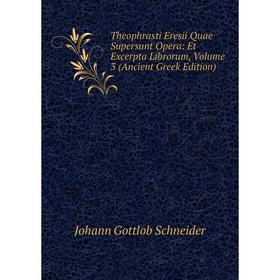 

Книга Theophrasti Eresii Quae Supersunt Opera: Et Excerpta Librorum, Volume 3 (Ancient Greek Edition). Johann Gottlob Schneider