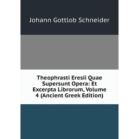 

Книга Theophrasti Eresii Quae Supersunt Opera: Et Excerpta Librorum, Volume 4 (Ancient Greek Edition). Johann Gottlob Schneider