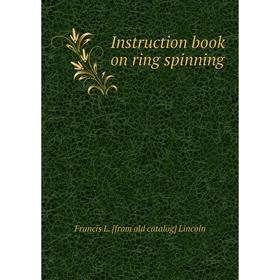 

Книга Instruction book on ring spinning. Francis L. [from old catalog] Lincoln