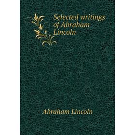 

Книга Selected writings of Abraham Lincoln. Abraham Lincoln
