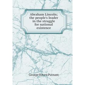 

Книга Abraham Lincoln; the people's leader in the struggle for national existence. George Haven Putnam