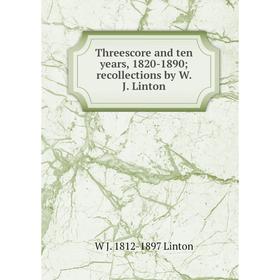 

Книга Threescore and ten years, 1820-1890; recollections by W. J. Linton. W J. 1812-1897 Linton