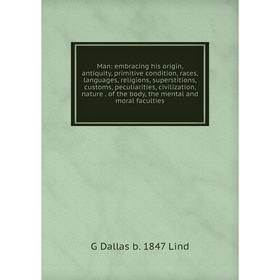 

Книга Man: embracing his origin, antiquity, primitive condition, races, languages, religions, superstitions, customs, peculiarities, civilization, nat