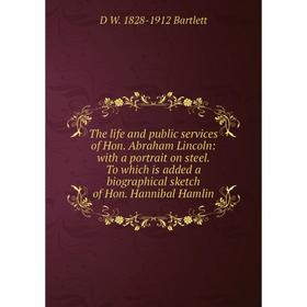 

Книга The Life and Public Services of Hon. Abraham Lincoln, with a Portrait On Steel: To Which Is Added a Biographical Sketch of Hon. Hannibal Hamlin