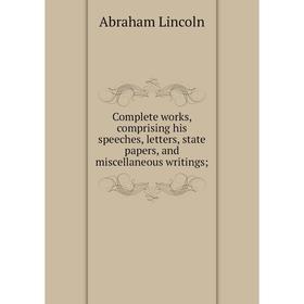 

Книга Complete works, comprising his speeches, letters, state papers, and miscellaneous writings; . Abraham Lincoln