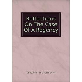 

Книга Reflections On The Case Of A Regency. Gentleman of Lincoln's-Inn