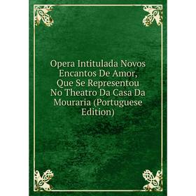 

Книга Opera Intitulada Novos Encantos De Amor, Que Se Representou No Theatro Da Casa Da Mouraria (Portuguese Edition)