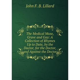 

Книга The Medical Muse, Grave and Gay: A Collection of Rhymes Up to Date, by the Doctor, for the Doctor, and Against the Doctor