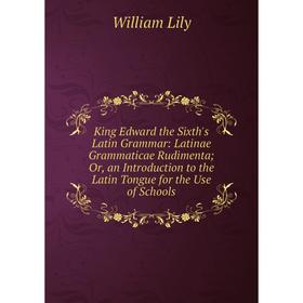 

Книга King Edward the Sixth's Latin Grammar: Latinae Grammaticae Rudimenta; Or, an Introduction to the Latin Tongue for the Use of Schools