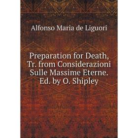 

Книга Preparation for Death, Tr. from Considerazioni Sulle Massime Eterne. Ed. by O. Shipley. Alfonso Maria de Liguori