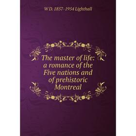 

Книга The master of life: a romance of the Five nations and of prehistoric Montreal. W D. 1857-1954 Lighthall