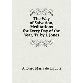 

Книга The Way of Salvation, Meditations for Every Day of the Year, Tr. by J. Jones. Alfonso Maria de Liguori