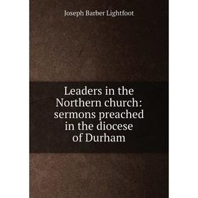 

Книга Leaders in the Northern church: sermons preached in the diocese of Durham