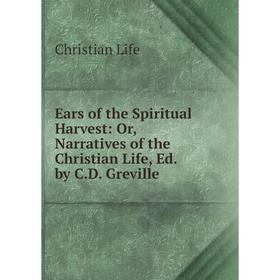 

Книга Ears of the Spiritual Harvest: Or, Narratives of the Christian Life, Ed. by C.D. Greville