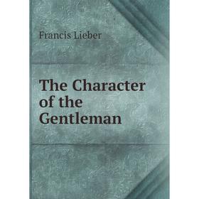 

Книга The Character of the Gentleman. Francis Lieber