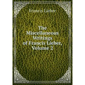 

Книга The Miscellaneous Writings of Francis Lieber, Volume 2. Francis Lieber