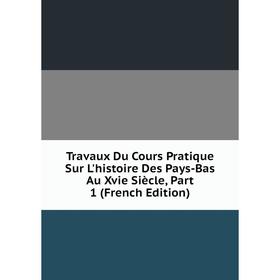 

Книга Travaux Du Cours Pratique Sur L'histoire Des Pays-Bas Au Xvie Siècle