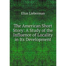 

Книга The American Short Story: A Study of the Influence of Locality in Its Development. Elias Lieberman