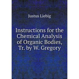 

Книга Instructions for the Chemical Analysis of Organic Bodies, Tr. by W. Gregory. Liebig Justus