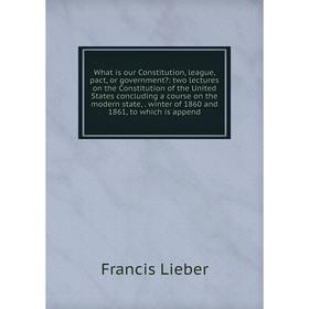 

Книга What is our Constitution, league, pact, or government: two lectures on the Constitution of the United States concluding a course on the modern