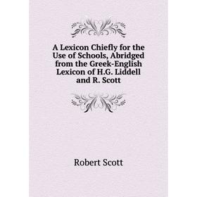 

Книга A Lexicon Chiefly for the Use of Schools, Abridged from the Greek-English Lexicon of H.G. Liddell and R. Scott. Robert Scott
