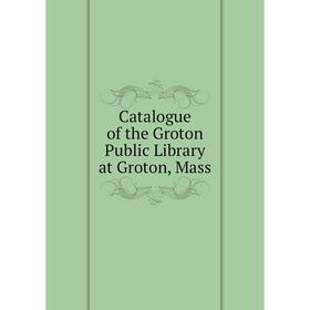 

Книга Catalogue of the Groton Public Library at Groton, Mass