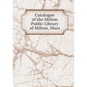 

Книга Catalogue of the Milton Public Library of Milton, Mass