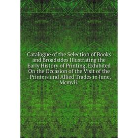 

Книга Catalogue of the Selection of Books and Broadsides Illustrating the Early History of Printing, Exhibited On the Occasion of the Visit