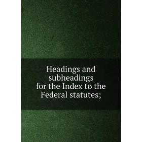 

Книга Headings and subheadings for the Index to the Federal statutes